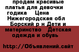 продам красивые платья для девочки-2-4 годика. › Цена ­ 1 000 - Нижегородская обл., Борский р-н Дети и материнство » Детская одежда и обувь   